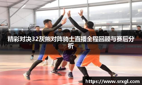 精彩对决32灰熊对阵骑士直播全程回顾与赛后分析