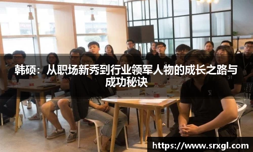 韩硕：从职场新秀到行业领军人物的成长之路与成功秘诀