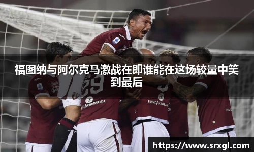 福图纳与阿尔克马激战在即谁能在这场较量中笑到最后
