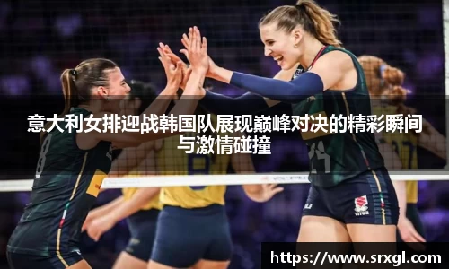 意大利女排迎战韩国队展现巅峰对决的精彩瞬间与激情碰撞